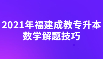 2021年福建成教專升本數(shù)學(xué)解題技巧
