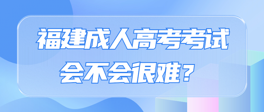 福建成人高考考試會(huì)不會(huì)很難？
