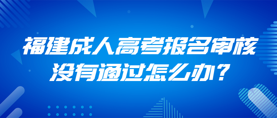 福建成人高考報名審核沒有通過怎么辦？