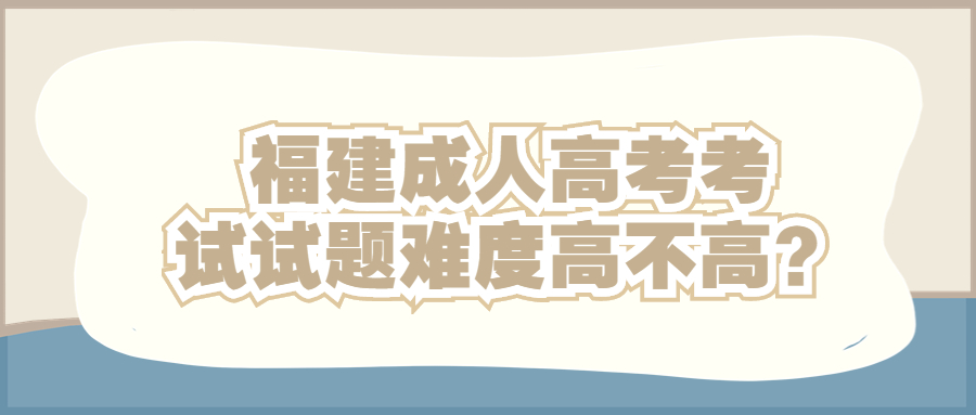 福建成人高考考試試題難度高不高？