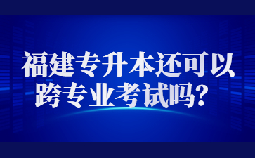 2023年福建專(zhuān)升本還可以跨專(zhuān)業(yè)考試嗎？