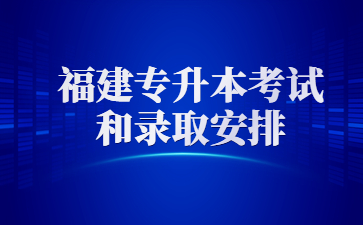 福建專升本考試和錄取安排