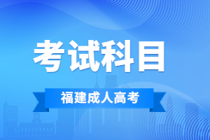 2023年福建成人高考考試科目安排是怎樣的？