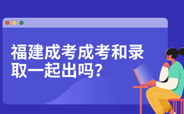 2023年福建成人高考成績(jī)查詢和錄取查詢是一起出嗎？