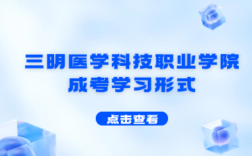 2024年三明醫(yī)學(xué)科技職業(yè)學(xué)院成考學(xué)習(xí)形式是什么？