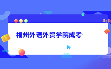 2022年福州外語外貿(mào)學(xué)院成人高考招生簡章