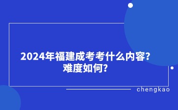 2024年福建成考考什么內容？難度如何？