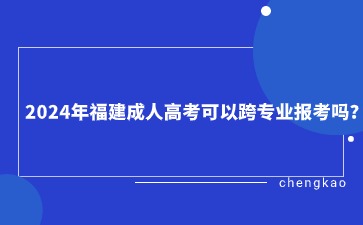 2024年福建成人高考可以跨專業報考嗎？