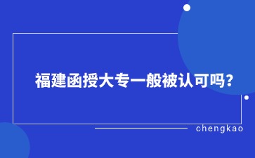 福建函授大專一般被認(rèn)可嗎？