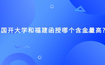國開大學和福建函授哪個含金量高?