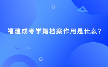 福建成考學籍檔案作用是什么？